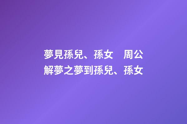 夢見孫兒、孫女　周公解夢之夢到孫兒、孫女